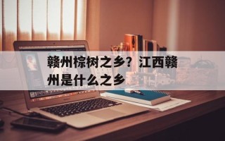 赣州棕树之乡？江西赣州是什么之乡