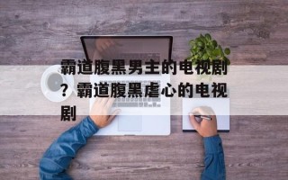 霸道腹黑男主的电视剧？霸道腹黑虐心的电视剧