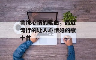 愉悦心情的歌曲，最近流行的让人心情好的歌十首
