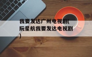我要发达广州电视剧(阮星航我要发达电视剧)