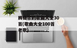 腾格尔的歌曲大全30首(歌曲大全100首老歌)