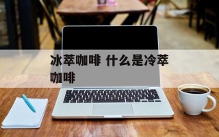 冰萃咖啡 什么是冷萃咖啡