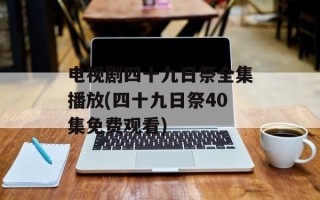 电视剧四十九日祭全集播放(四十九日祭40集免费观看)
