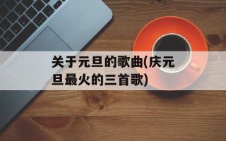 关于元旦的歌曲(庆元旦最火的三首歌)