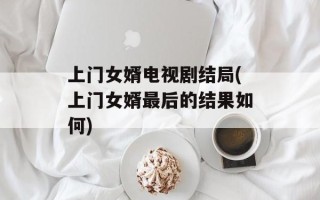 上门女婿电视剧结局(上门女婿最后的结果如何)