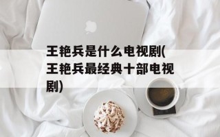王艳兵是什么电视剧(王艳兵最经典十部电视剧)