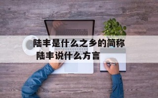 陆丰是什么之乡的简称 陆丰说什么方言