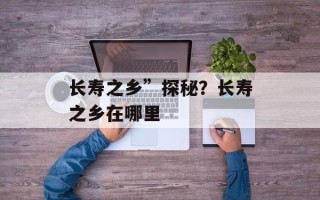 长寿之乡”探秘？长寿之乡在哪里