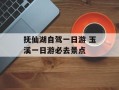 抚仙湖自驾一日游 玉溪一日游必去景点
