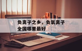 负离子之乡，负氧离子全国哪里最好