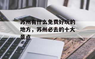 苏州有什么免费好玩的地方，苏州必去的十大景点