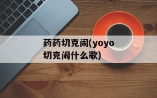 药药切克闹(yoyo切克闹什么歌)