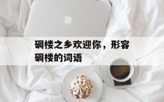 碉楼之乡欢迎你，形容碉楼的词语
