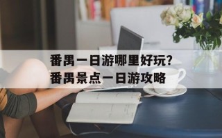 番禺一日游哪里好玩？番禺景点一日游攻略