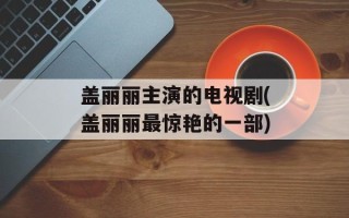 盖丽丽主演的电视剧(盖丽丽最惊艳的一部)