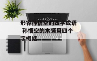 形容孙悟空的四字成语 孙悟空的本领用四个字概括