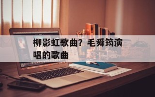 柳影虹歌曲？毛舜筠演唱的歌曲