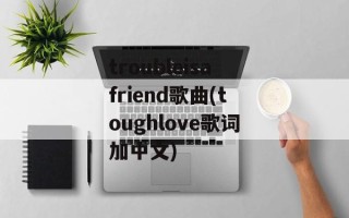 troubleisafriend歌曲(toughlove歌词加中文)