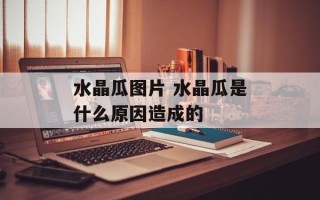 水晶瓜图片 水晶瓜是什么原因造成的