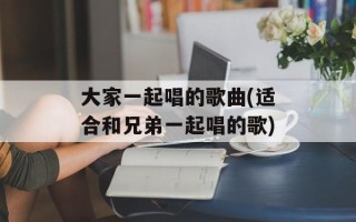 大家一起唱的歌曲(适合和兄弟一起唱的歌)