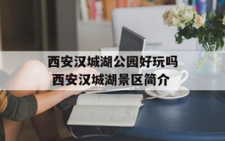 西安汉城湖公园好玩吗 西安汉城湖景区简介