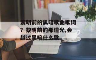 黎明前的黑暗歌曲歌词？黎明前的那道光,会越过黑暗什么歌