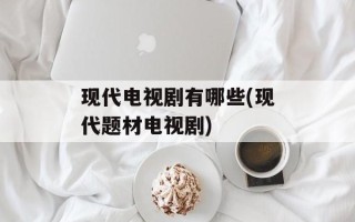现代电视剧有哪些(现代题材电视剧)