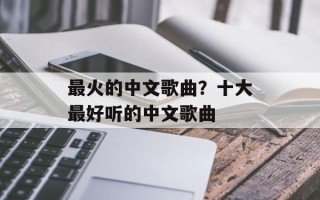 最火的中文歌曲？十大最好听的中文歌曲