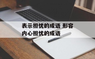 表示担忧的成语 形容内心担忧的成语