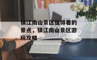 镇江南山景区值得看的景点，镇江南山景区游玩攻略