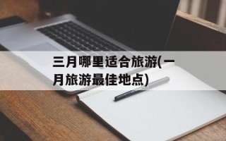 三月哪里适合旅游(一月旅游最佳地点)