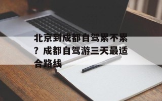 北京到成都自驾累不累？成都自驾游三天最适合路线