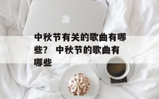 中秋节有关的歌曲有哪些？ 中秋节的歌曲有哪些