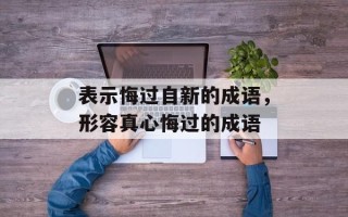 表示悔过自新的成语，形容真心悔过的成语