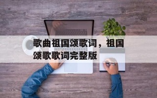 歌曲祖国颂歌词，祖国颂歌歌词完整版