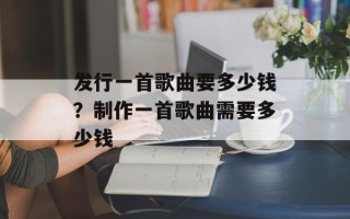 发行一首歌曲要多少钱？制作一首歌曲需要多少钱