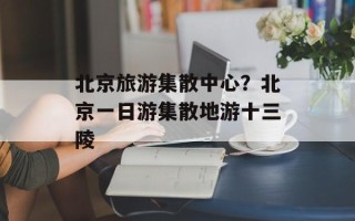北京旅游集散中心？北京一日游集散地游十三陵