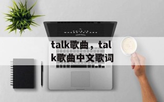 talk歌曲，talk歌曲中文歌词