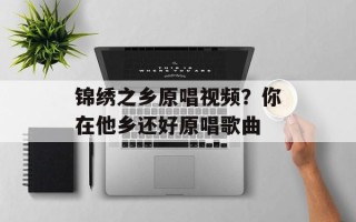 锦绣之乡原唱视频？你在他乡还好原唱歌曲