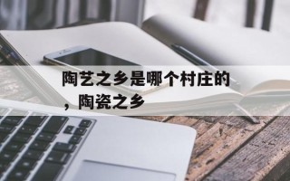 陶艺之乡是哪个村庄的，陶瓷之乡