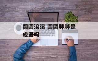 圆圆滚滚 圆圆胖胖是成语吗