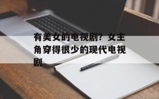 有美女的电视剧？女主角穿得很少的现代电视剧