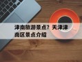 津南旅游景点？天津津南区景点介绍