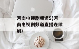 河南电视剧频道5(河南电视剧频道直播连续剧)