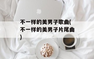 不一样的美男子歌曲(不一样的美男子片尾曲)