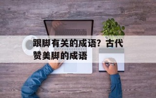 跟脚有关的成语？古代赞美脚的成语