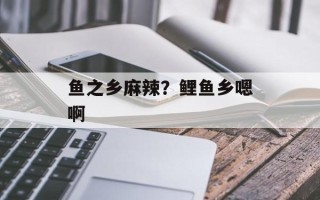 鱼之乡麻辣？鲤鱼乡嗯啊