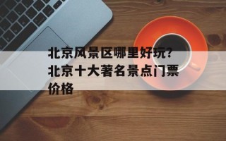 北京风景区哪里好玩？北京十大著名景点门票价格
