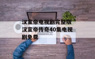 汉宣帝电视剧完整版 汉宣帝传奇40集电视剧免费