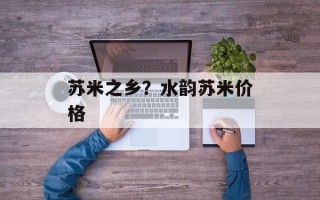 苏米之乡？水韵苏米价格